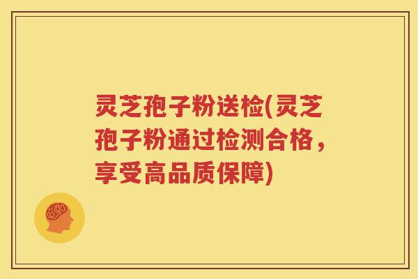 灵芝孢子粉送检(灵芝孢子粉通过检测合格，享受高品质保障)
