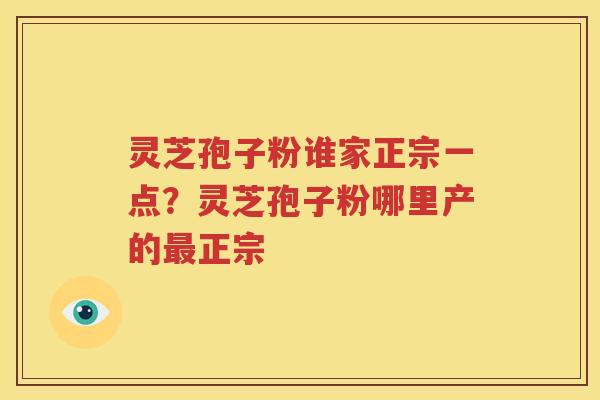 灵芝孢子粉谁家正宗一点？灵芝孢子粉哪里产的最正宗