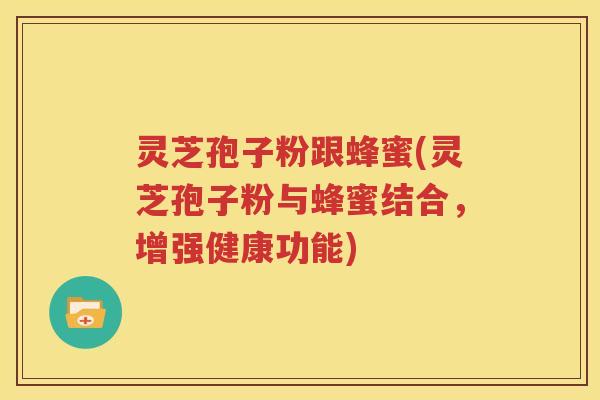 灵芝孢子粉跟蜂蜜(灵芝孢子粉与蜂蜜结合，增强健康功能)