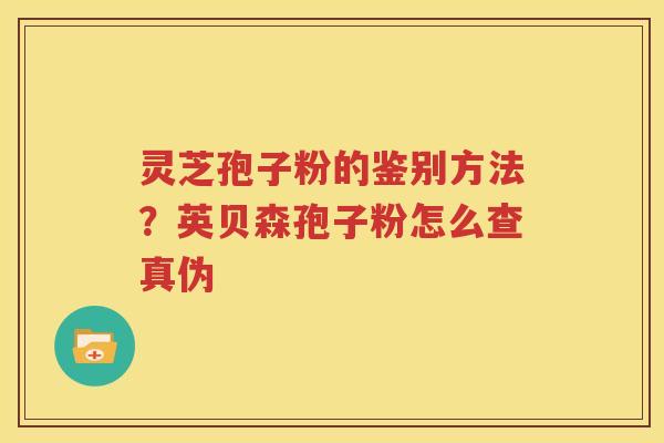 灵芝孢子粉的鉴别方法？英贝森孢子粉怎么查真伪