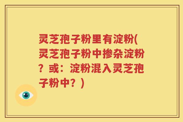 灵芝孢子粉里有淀粉(灵芝孢子粉中掺杂淀粉？或：淀粉混入灵芝孢子粉中？)