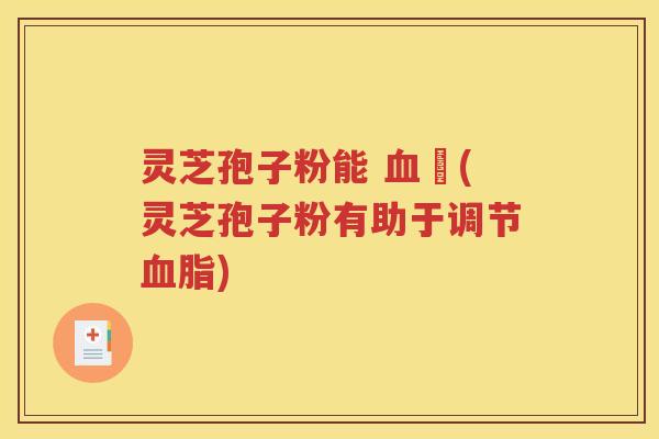 灵芝孢子粉能 血嗎(灵芝孢子粉有助于调节血脂)