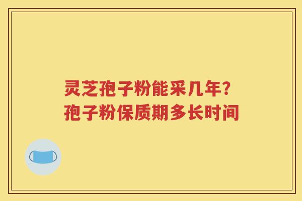 灵芝孢子粉能采几年？孢子粉保质期多长时间