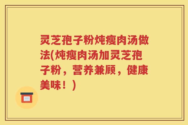 灵芝孢子粉炖瘦肉汤做法(炖瘦肉汤加灵芝孢子粉，营养兼顾，健康美味！)