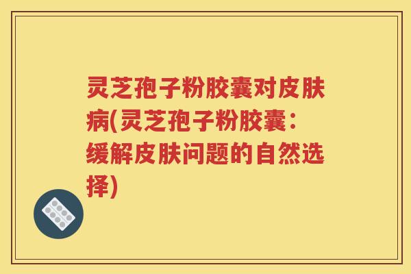 灵芝孢子粉胶囊对皮肤病(灵芝孢子粉胶囊：缓解皮肤问题的自然选择)