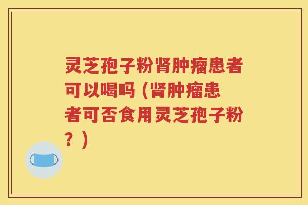 灵芝孢子粉肾肿瘤患者可以喝吗 (肾肿瘤患者可否食用灵芝孢子粉？)