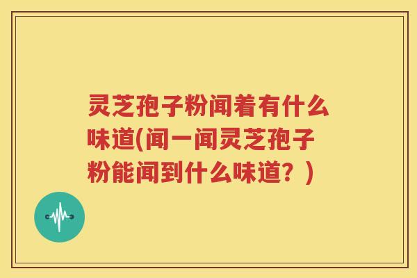 灵芝孢子粉闻着有什么味道(闻一闻灵芝孢子粉能闻到什么味道？)