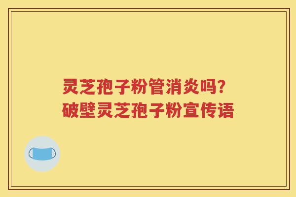 灵芝孢子粉管消炎吗？破壁灵芝孢子粉宣传语