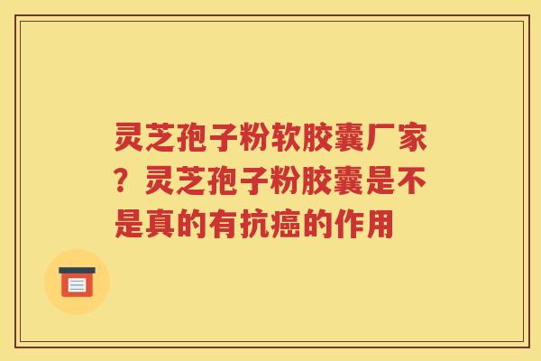 灵芝孢子粉软胶囊厂家？灵芝孢子粉胶囊是不是真的有抗癌的作用