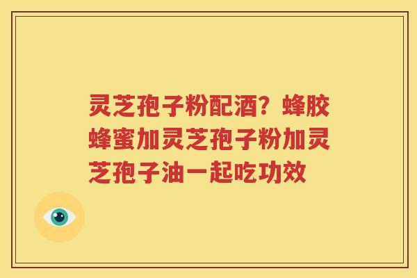 灵芝孢子粉配酒？蜂胶蜂蜜加灵芝孢子粉加灵芝孢子油一起吃功效