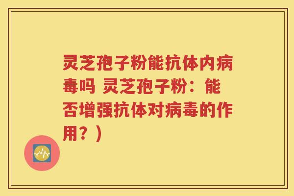 灵芝孢子粉能抗体内病毒吗 灵芝孢子粉：能否增强抗体对病毒的作用？)
