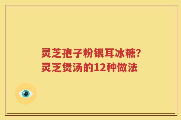 灵芝孢子粉银耳冰糖？灵芝煲汤的12种做法