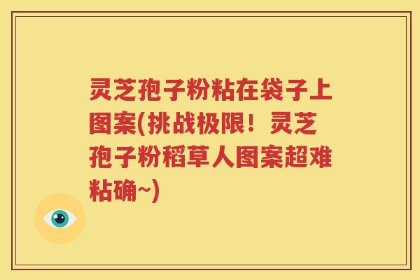 灵芝孢子粉粘在袋子上图案(挑战极限！灵芝孢子粉稻草人图案超难粘确~)