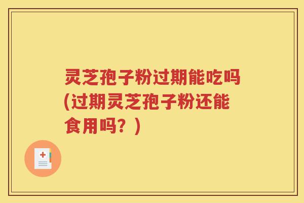 灵芝孢子粉过期能吃吗(过期灵芝孢子粉还能食用吗？)