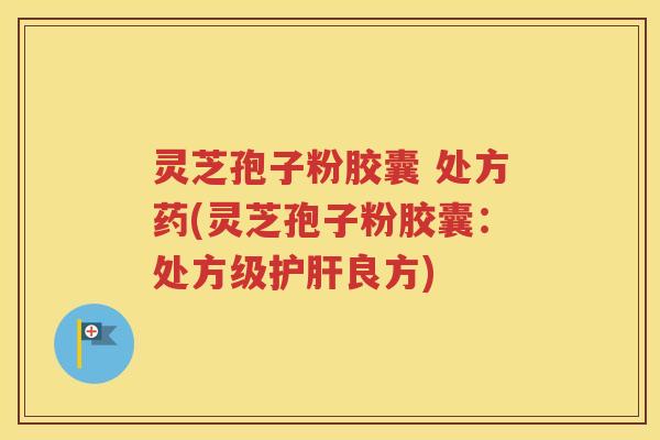 灵芝孢子粉胶囊 处方药(灵芝孢子粉胶囊：处方级护肝良方)