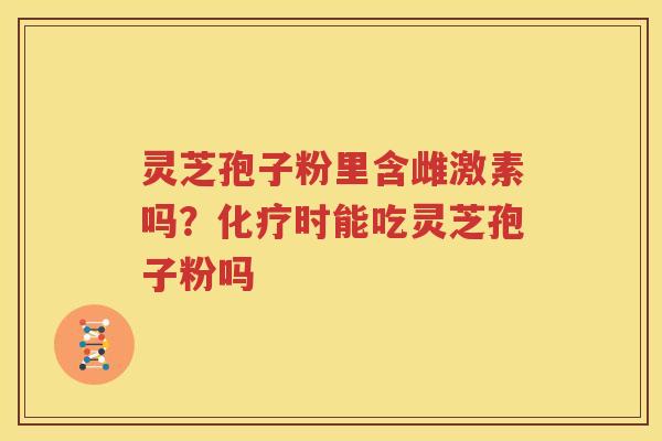 灵芝孢子粉里含雌激素吗？化疗时能吃灵芝孢子粉吗