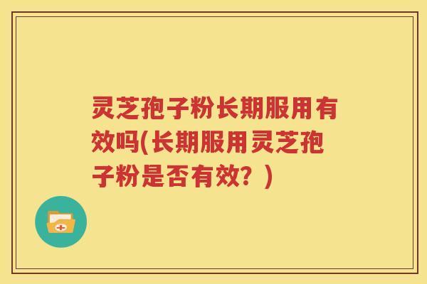灵芝孢子粉长期服用有效吗(长期服用灵芝孢子粉是否有效？)