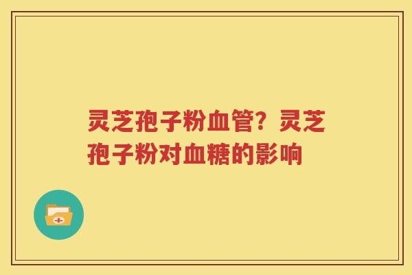 灵芝孢子粉血管？灵芝孢子粉对血糖的影响
