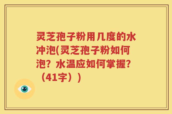 灵芝孢子粉用几度的水冲泡(灵芝孢子粉如何泡？水温应如何掌握？（41字）)
