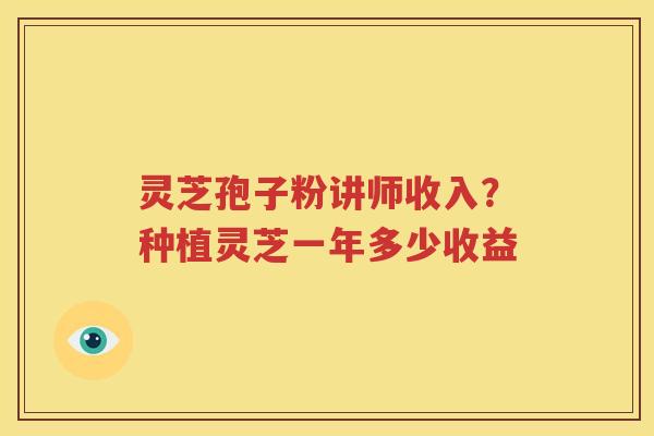 灵芝孢子粉讲师收入？种植灵芝一年多少收益
