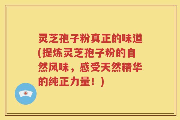 灵芝孢子粉真正的味道(提炼灵芝孢子粉的自然风味，感受天然精华的纯正力量！)