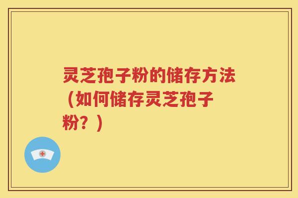 灵芝孢子粉的储存方法 (如何储存灵芝孢子粉？)