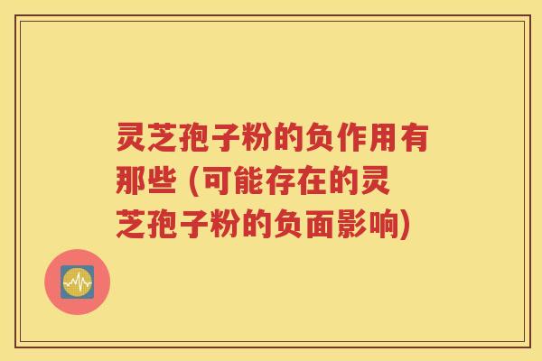 灵芝孢子粉的负作用有那些 (可能存在的灵芝孢子粉的负面影响)
