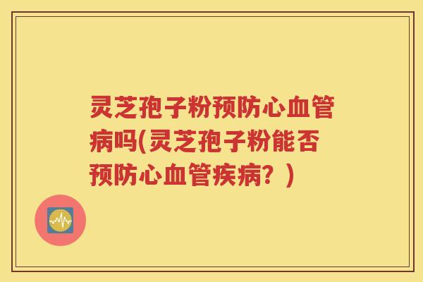灵芝孢子粉预防心血管病吗(灵芝孢子粉能否预防心血管疾病？)