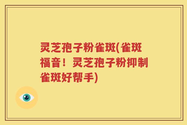 灵芝孢子粉雀斑(雀斑福音！灵芝孢子粉抑制雀斑好帮手)