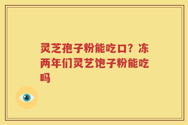 灵芝孢子粉能吃口？冻两年们灵艺饱子粉能吃吗