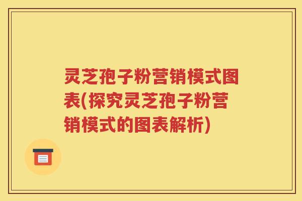 灵芝孢子粉营销模式图表(探究灵芝孢子粉营销模式的图表解析)