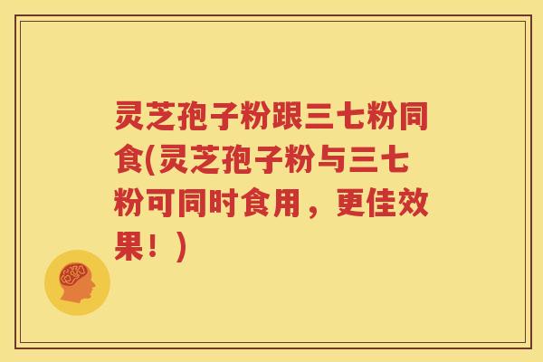 灵芝孢子粉跟三七粉同食(灵芝孢子粉与三七粉可同时食用，更佳效果！)