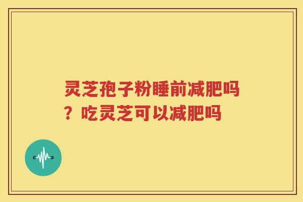 灵芝孢子粉睡前减肥吗？吃灵芝可以减肥吗
