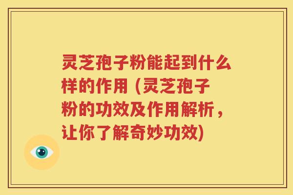 灵芝孢子粉能起到什么样的作用 (灵芝孢子粉的功效及作用解析，让你了解奇妙功效)