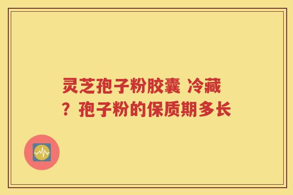 灵芝孢子粉胶囊 冷藏？孢子粉的保质期多长