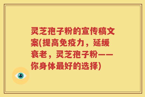 灵芝孢子粉的宣传稿文案(提高免疫力，延缓衰老，灵芝孢子粉——你身体最好的选择)