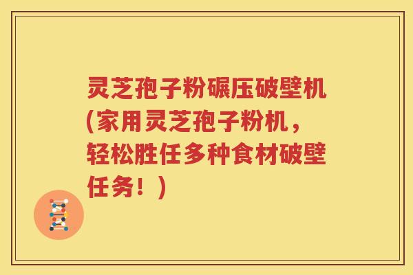 灵芝孢子粉碾压破壁机(家用灵芝孢子粉机，轻松胜任多种食材破壁任务！)