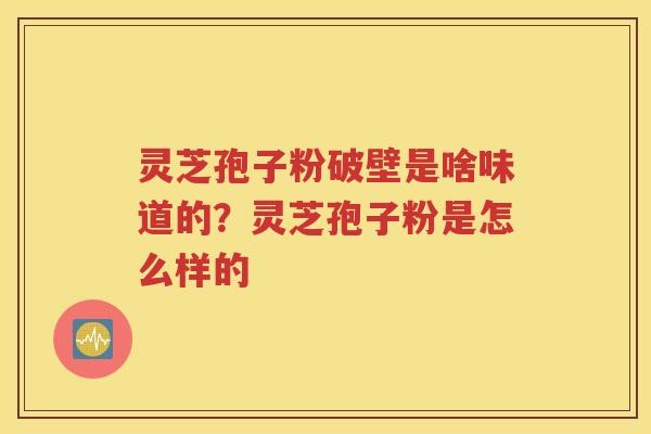 灵芝孢子粉破壁是啥味道的？灵芝孢子粉是怎么样的
