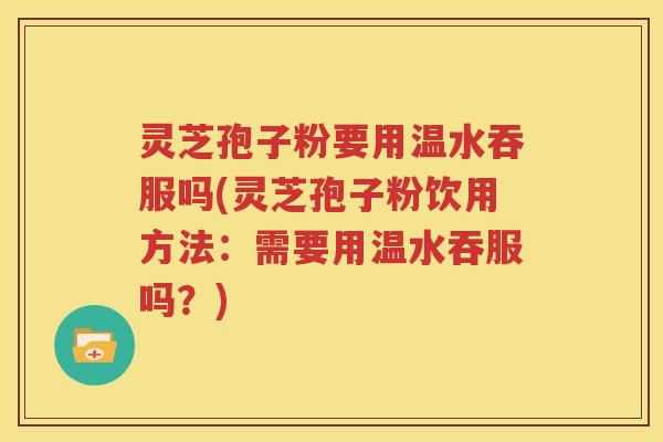 灵芝孢子粉要用温水吞服吗(灵芝孢子粉饮用方法：需要用温水吞服吗？)