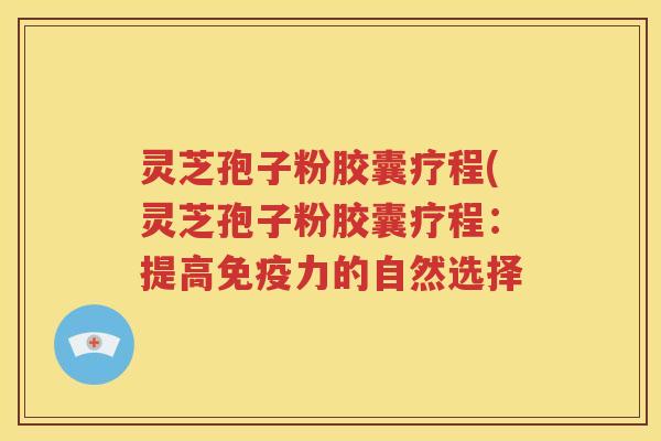 灵芝孢子粉胶囊疗程(灵芝孢子粉胶囊疗程：提高免疫力的自然选择