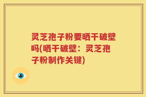 灵芝孢子粉要晒干破壁吗(晒干破壁：灵芝孢子粉制作关键)