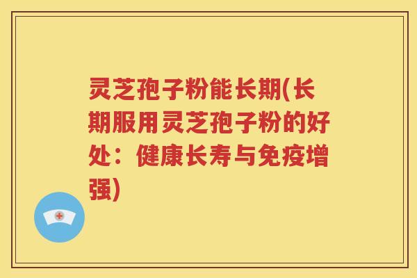 灵芝孢子粉能长期(长期服用灵芝孢子粉的好处：健康长寿与免疫增强)