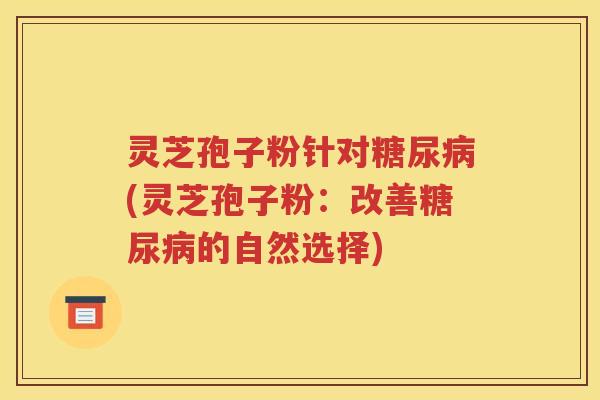 灵芝孢子粉针对糖尿病(灵芝孢子粉：改善糖尿病的自然选择)