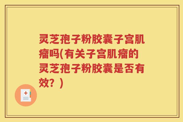 灵芝孢子粉胶囊子宫肌瘤吗(有关子宫肌瘤的灵芝孢子粉胶囊是否有效？)