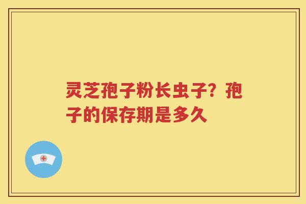 灵芝孢子粉长虫子？孢子的保存期是多久