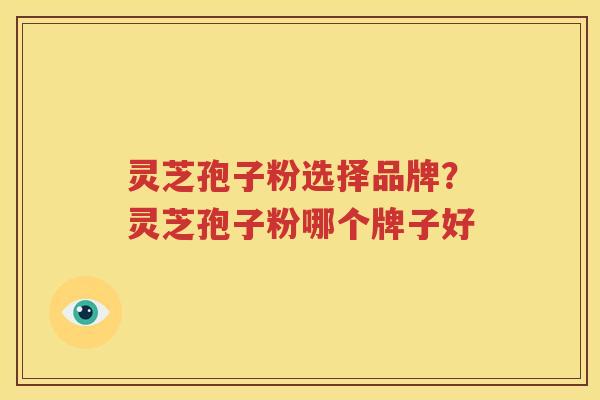 灵芝孢子粉选择品牌？灵芝孢子粉哪个牌子好