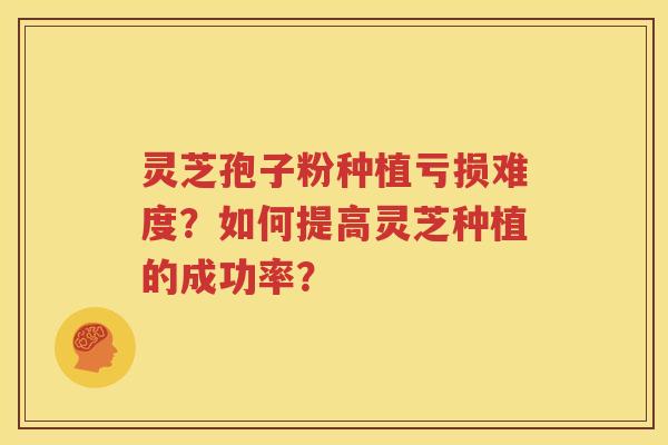 灵芝孢子粉种植亏损难度？如何提高灵芝种植的成功率？