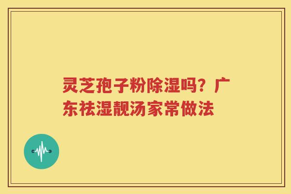 灵芝孢子粉除湿吗？广东祛湿靓汤家常做法