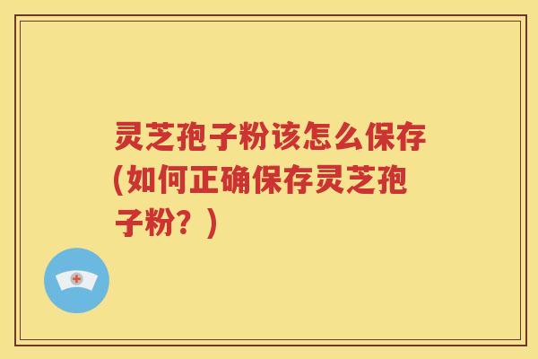 灵芝孢子粉该怎么保存(如何正确保存灵芝孢子粉？)