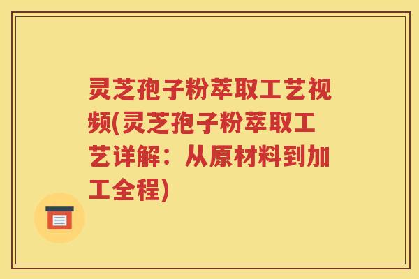 灵芝孢子粉萃取工艺视频(灵芝孢子粉萃取工艺详解：从原材料到加工全程)
